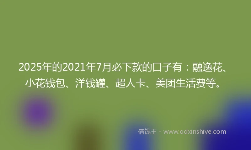 2025年的2021年7月必下款的口子有：融逸花、小花钱包、洋钱罐、超人卡、美团生活费等。