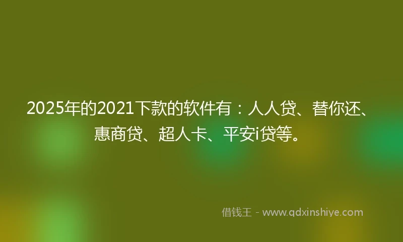 2025年的2021下款的软件有：人人贷、替你还、惠商贷、超人卡、平安i贷等。