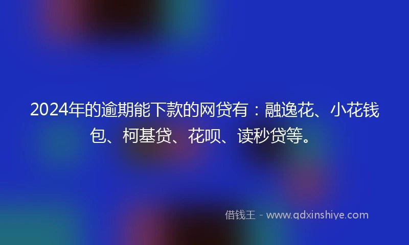 2024年的逾期能下款的网贷有：融逸花、小花钱包、柯基贷、花呗、读秒贷等。