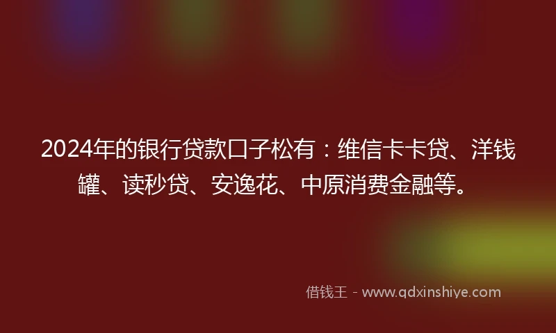 2024年的银行贷款口子松有：维信卡卡贷、洋钱罐、读秒贷、安逸花、中原消费金融等。