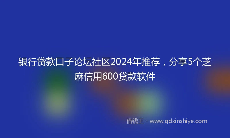 银行贷款口子论坛社区2024年推荐，分享5个芝麻信用600贷款软件
