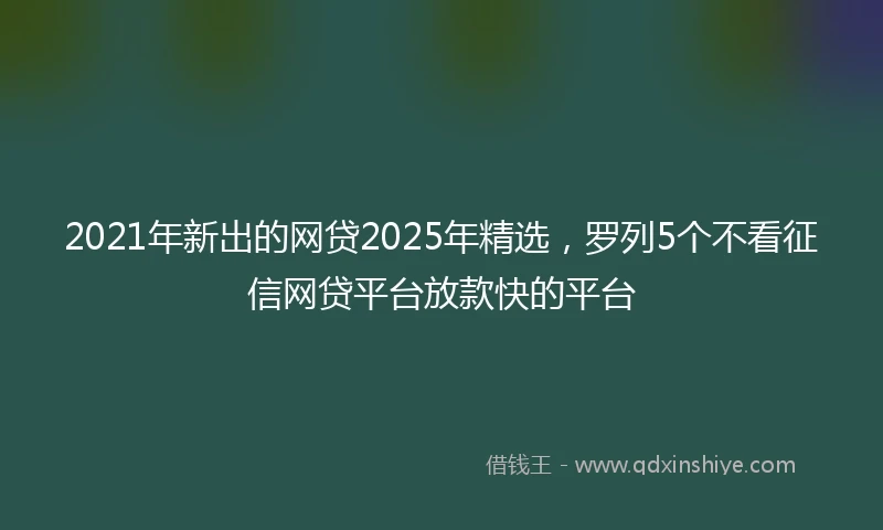 2021年新出的网贷2025年精选，罗列5个不看征信网贷平台放款快的平台