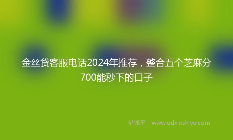 金丝贷客服电话2024年推荐，整合五个芝麻分700能秒下的口子