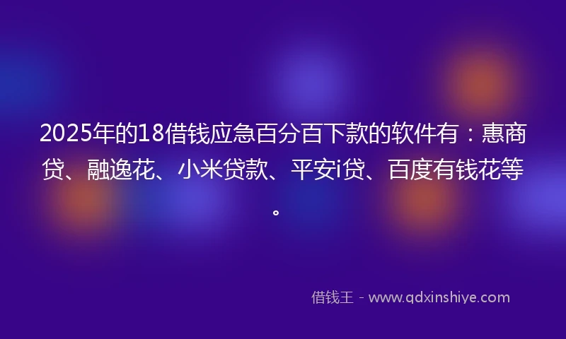 2025年的18借钱应急百分百下款的软件有：惠商贷、融逸花、小米贷款、平安i贷、百度有钱花等。