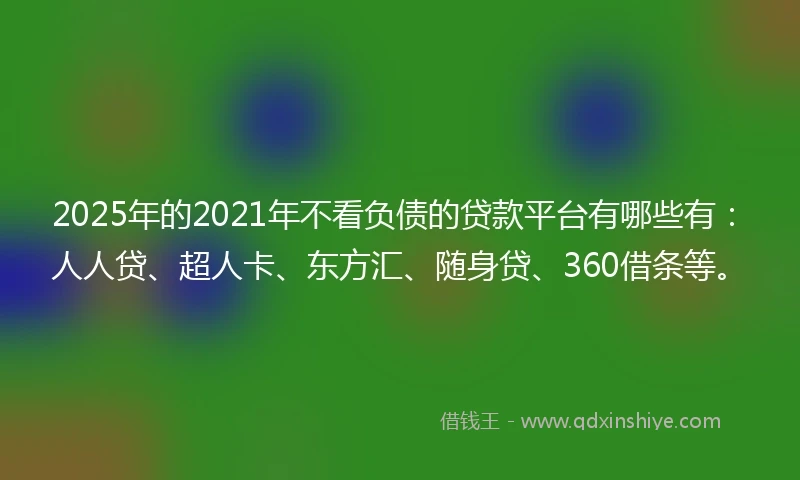 2025年的2021年不看负债的贷款平台有哪些有：人人贷、超人卡、东方汇、随身贷、360借条等。
