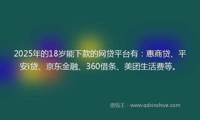 2025年的18岁能下款的网贷平台有：惠商贷、平安i贷、京东金融、360借条、美团生活费等。