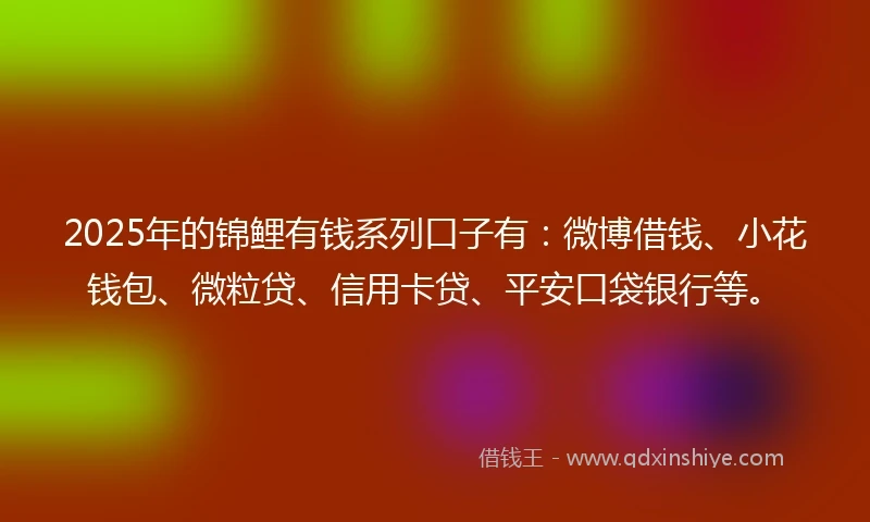 2025年的锦鲤有钱系列口子有：微博借钱、小花钱包、微粒贷、信用卡贷、平安口袋银行等。