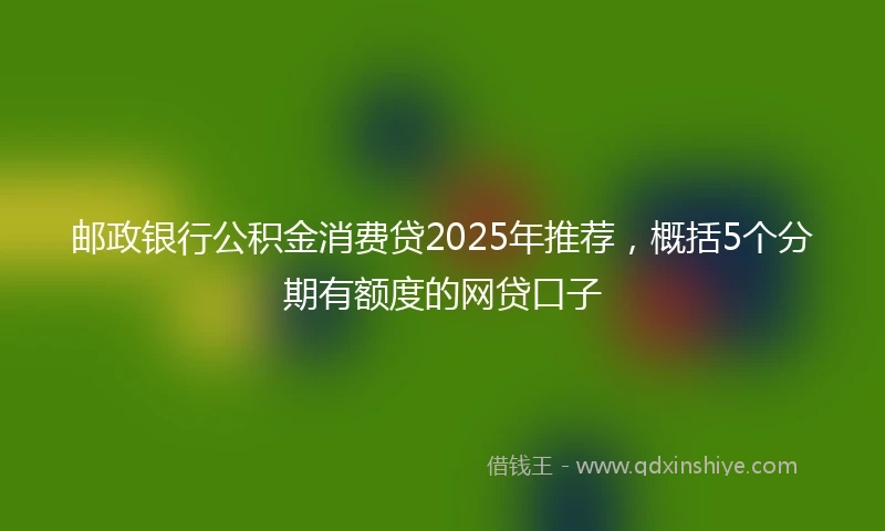 邮政银行公积金消费贷2025年推荐，概括5个分期有额度的网贷口子