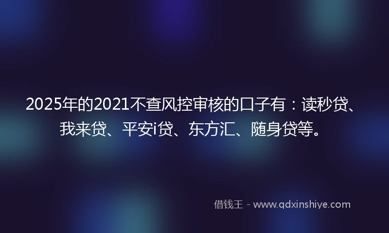 2025年的2021不查风控审核的口子有：读秒贷、我来贷、平安i贷、东方汇、随身贷等。