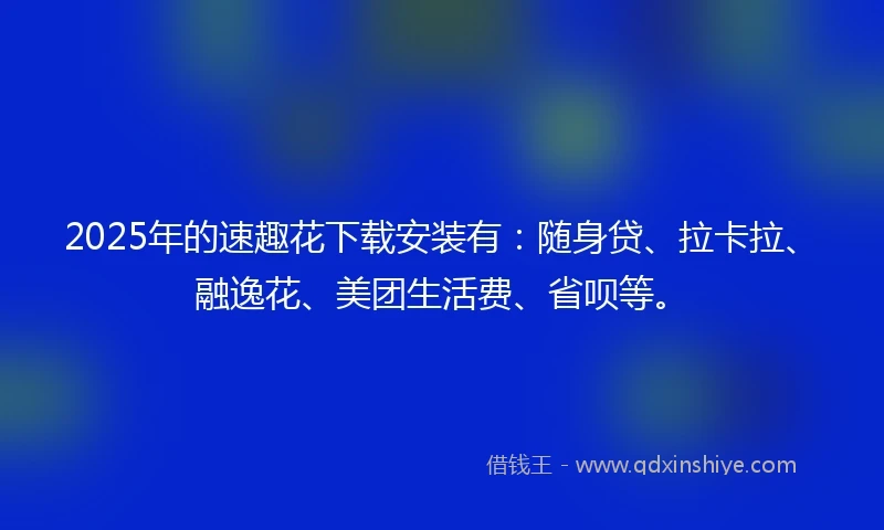 2025年的速趣花下载安装有：随身贷、拉卡拉、融逸花、美团生活费、省呗等。