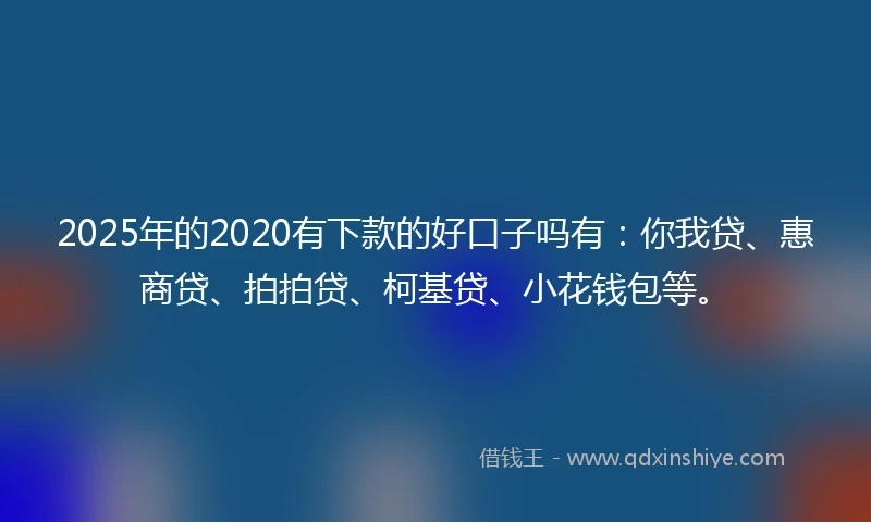 2025年的2020有下款的好口子吗有：你我贷、惠商贷、拍拍贷、柯基贷、小花钱包等。