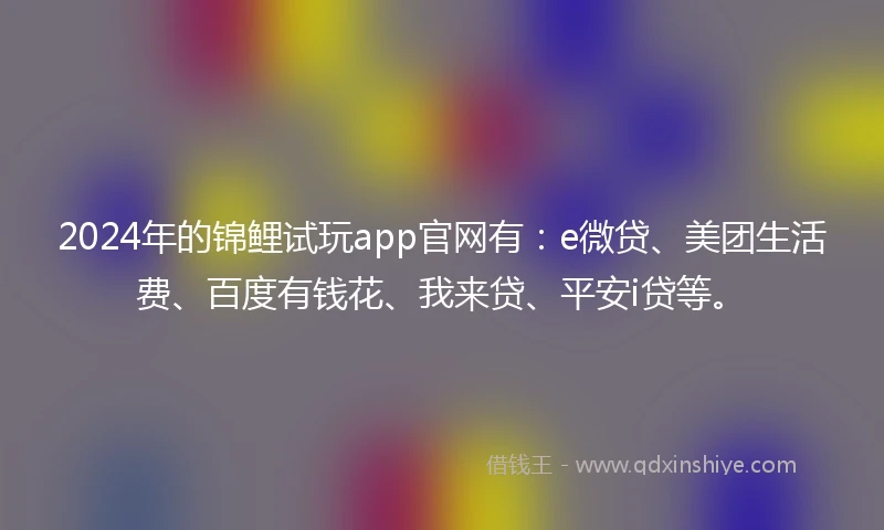 2024年的锦鲤试玩app官网有：e微贷、美团生活费、百度有钱花、我来贷、平安i贷等。