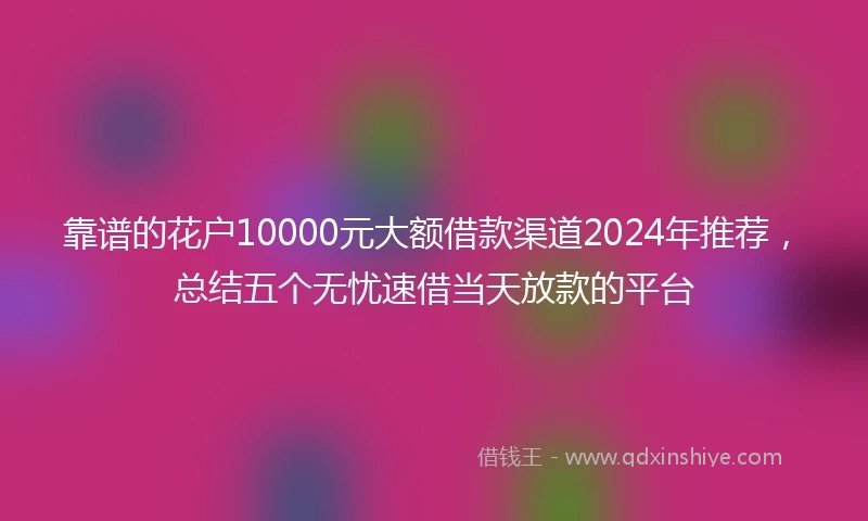 靠谱的花户10000元大额借款渠道2024年推荐，总结五个无忧速借当天放款的平台