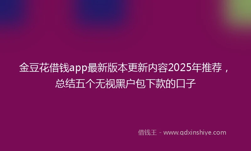 金豆花借钱app最新版本更新内容2025年推荐，总结五个无视黑户包下款的口子