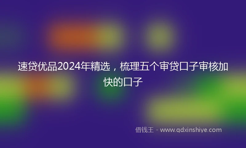速贷优品2024年精选，梳理五个审贷口子审核加快的口子