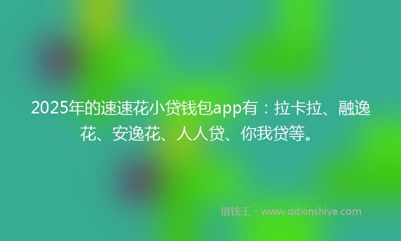 2025年的速速花小贷钱包app有：拉卡拉、融逸花、安逸花、人人贷、你我贷等。