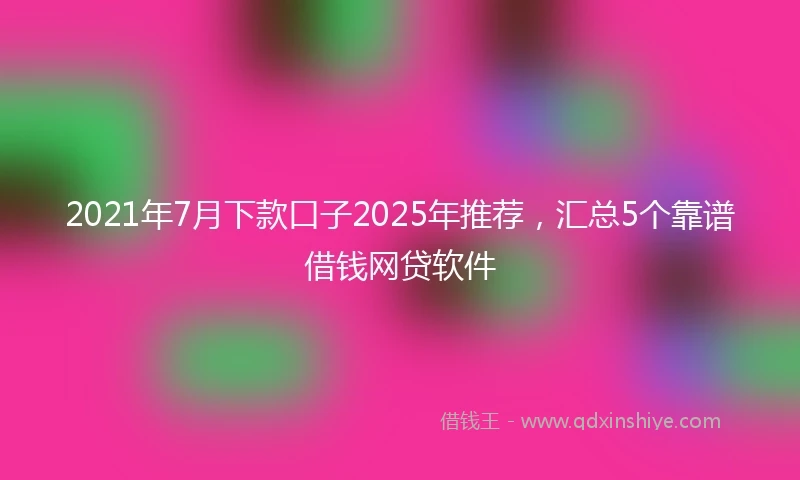 2021年7月下款口子2025年推荐，汇总5个靠谱借钱网贷软件