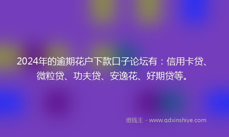 2024年的逾期花户下款口子论坛有：信用卡贷、微粒贷、功夫贷、安逸花、好期贷等。