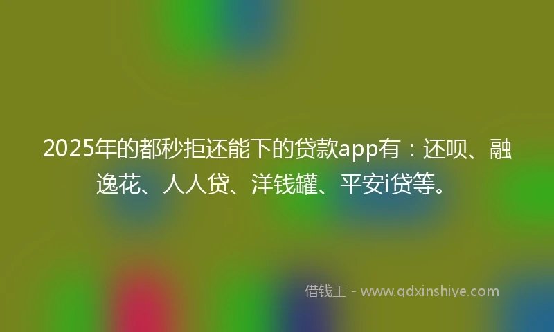 2025年的都秒拒还能下的贷款app有：还呗、融逸花、人人贷、洋钱罐、平安i贷等。