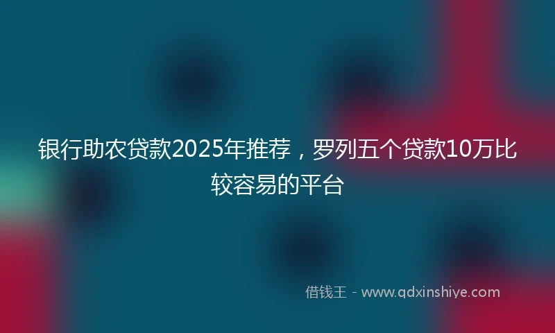 银行助农贷款2025年推荐，罗列五个贷款10万比较容易的平台