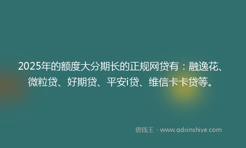 2025年的额度大分期长的正规网贷有：融逸花、微粒贷、好期贷、平安i贷、维信卡卡贷等。