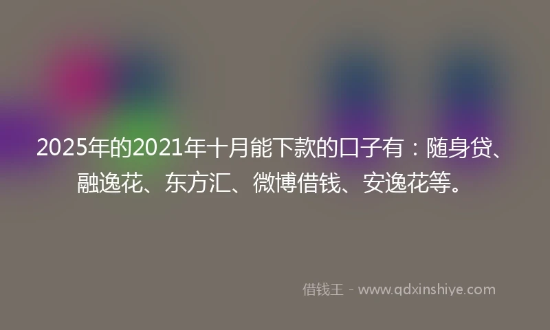 2025年的2021年十月能下款的口子有：随身贷、融逸花、东方汇、微博借钱、安逸花等。
