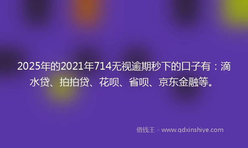 2025年的2021年714无视逾期秒下的口子有：滴水贷、拍拍贷、花呗、省呗、京东金融等。