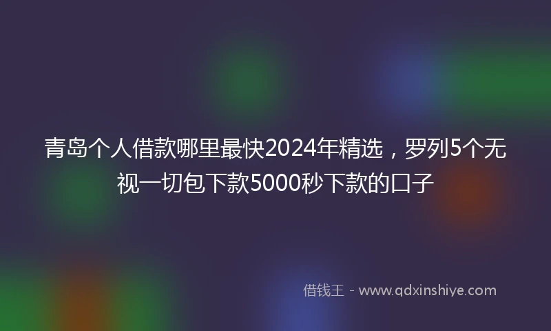 青岛个人借款哪里最快2024年精选，罗列5个无视一切包下款5000秒下款的口子