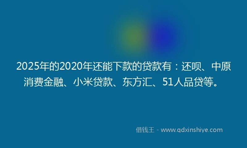 2025年的2020年还能下款的贷款有：还呗、中原消费金融、小米贷款、东方汇、51人品贷等。