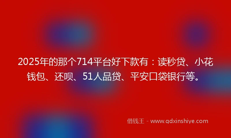 2025年的那个714平台好下款有：读秒贷、小花钱包、还呗、51人品贷、平安口袋银行等。