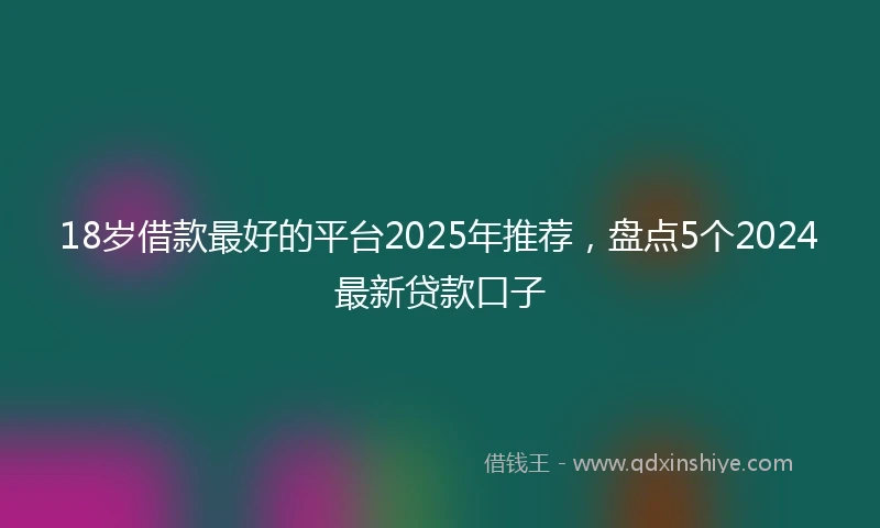18岁借款最好的平台2025年推荐，盘点5个2024最新贷款口子