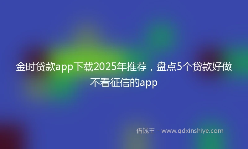 金时贷款app下载2025年推荐，盘点5个贷款好做不看征信的app