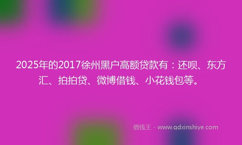 2025年的2017徐州黑户高额贷款有：还呗、东方汇、拍拍贷、微博借钱、小花钱包等。