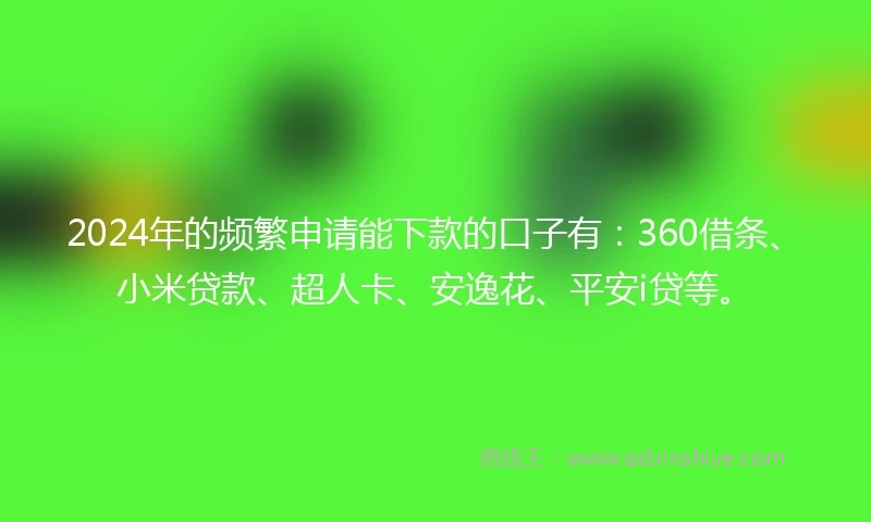 2024年的频繁申请能下款的口子有：360借条、小米贷款、超人卡、安逸花、平安i贷等。