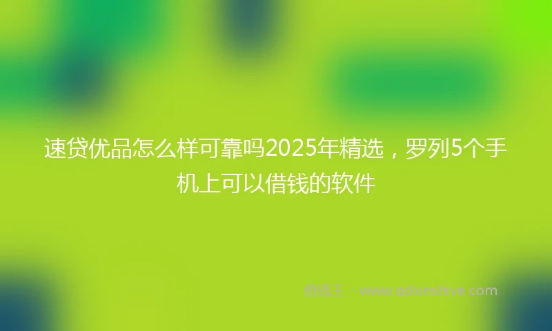 速贷优品怎么样可靠吗2025年精选，罗列5个手机上可以借钱的软件