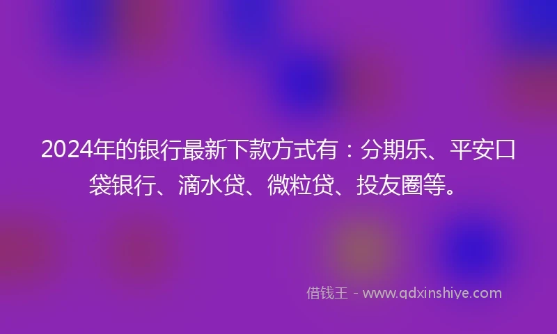 2024年的银行最新下款方式有：分期乐、平安口袋银行、滴水贷、微粒贷、投友圈等。