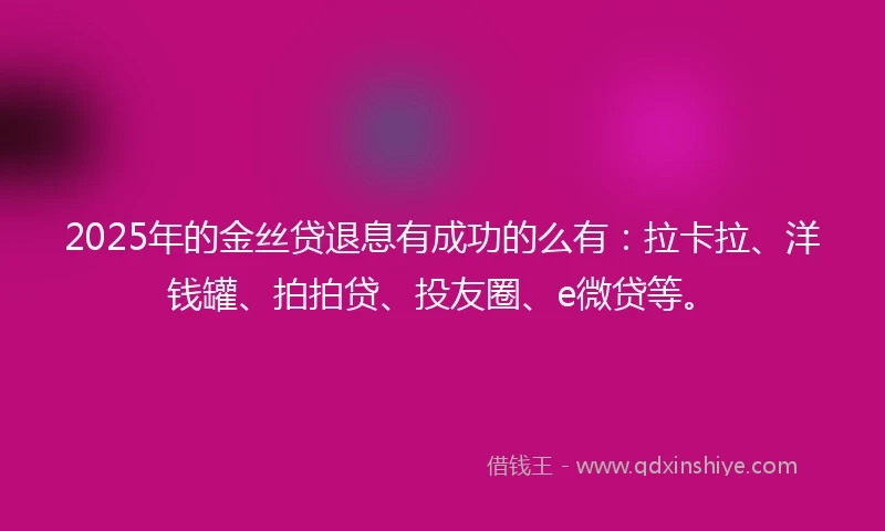 2025年的金丝贷退息有成功的么有：拉卡拉、洋钱罐、拍拍贷、投友圈、e微贷等。