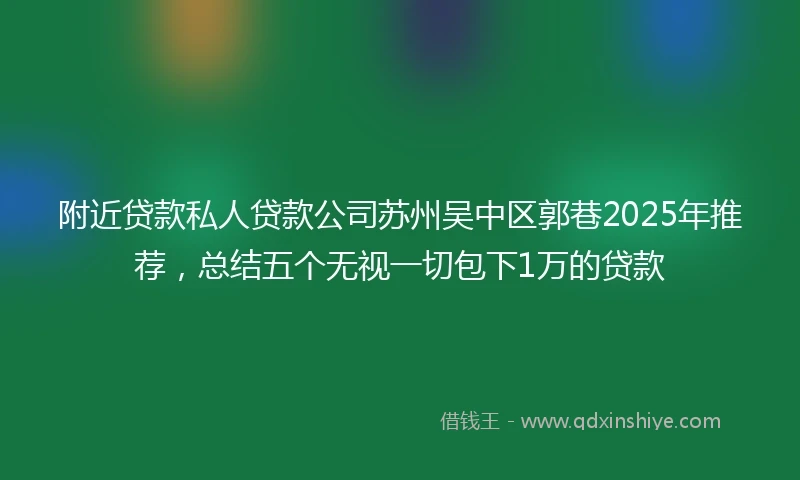 附近贷款私人贷款公司苏州吴中区郭巷2025年推荐，总结五个无视一切包下1万的贷款