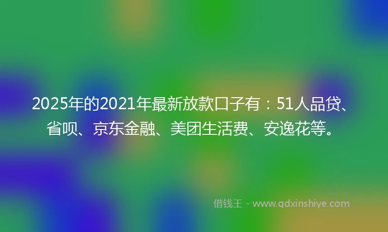 2025年的2021年最新放款口子有：51人品贷、省呗、京东金融、美团生活费、安逸花等。