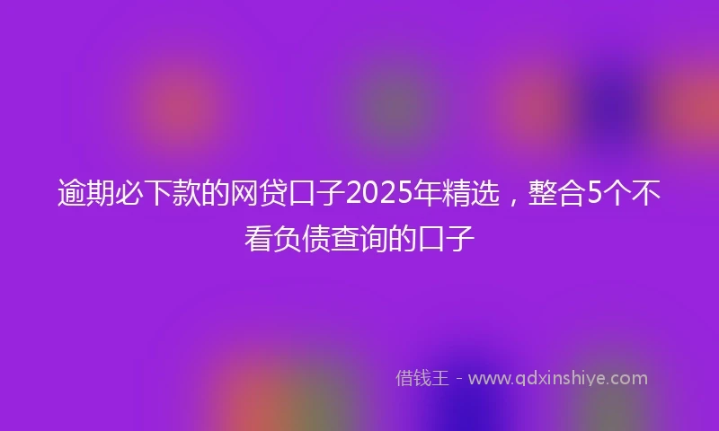 逾期必下款的网贷口子2025年精选，整合5个不看负债查询的口子