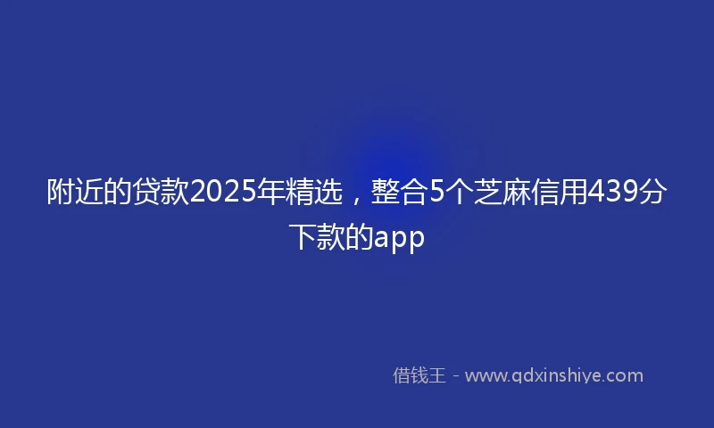 附近的贷款2025年精选，整合5个芝麻信用439分下款的app
