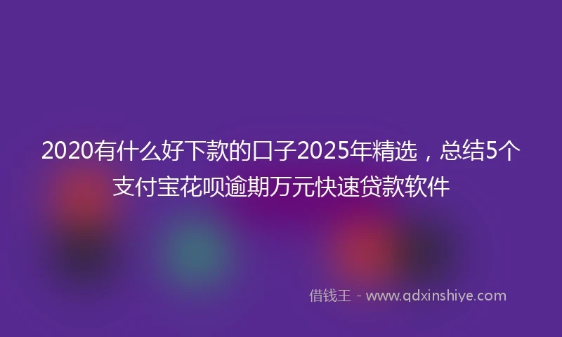 2020有什么好下款的口子2025年精选，总结5个支付宝花呗逾期万元快速贷款软件