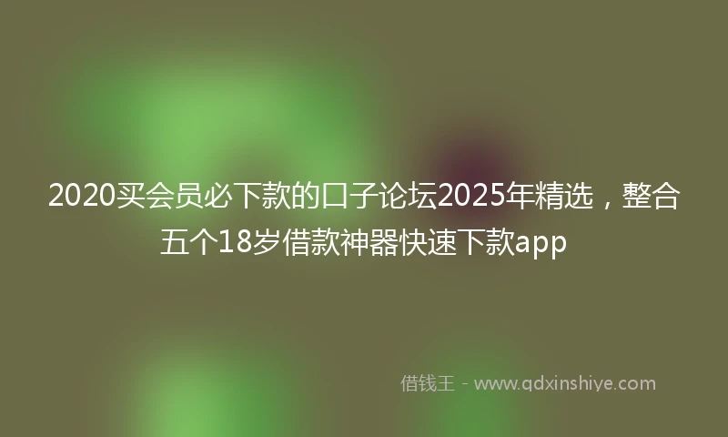 2020买会员必下款的口子论坛2025年精选，整合五个18岁借款神器快速下款app