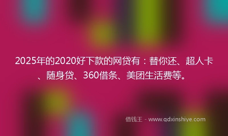 2025年的2020好下款的网贷有：替你还、超人卡、随身贷、360借条、美团生活费等。
