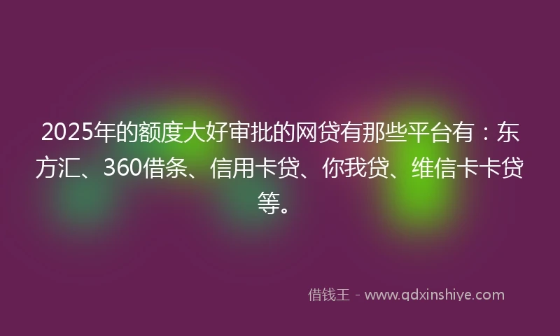 2025年的额度大好审批的网贷有那些平台有：东方汇、360借条、信用卡贷、你我贷、维信卡卡贷等。