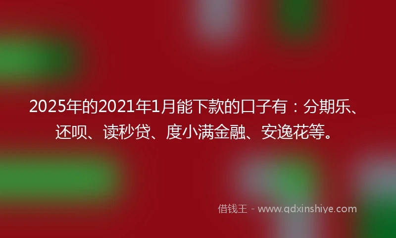 2025年的2021年1月能下款的口子有：分期乐、还呗、读秒贷、度小满金融、安逸花等。