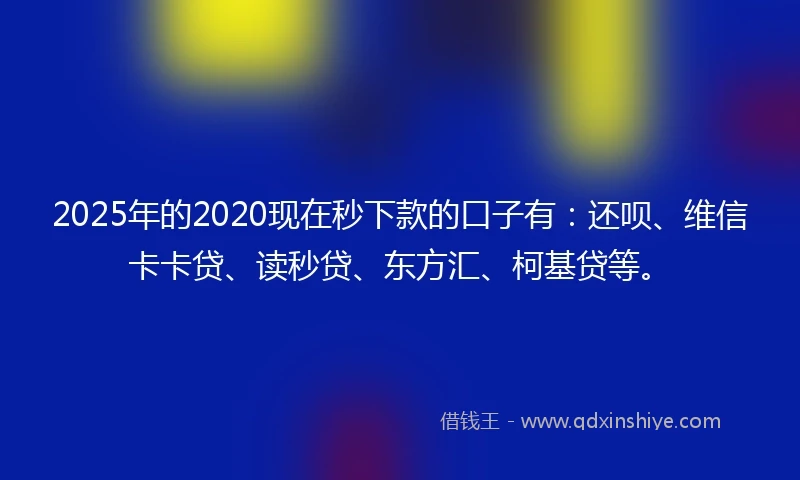 2025年的2020现在秒下款的口子有：还呗、维信卡卡贷、读秒贷、东方汇、柯基贷等。