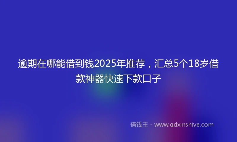 逾期在哪能借到钱2025年推荐，汇总5个18岁借款神器快速下款口子