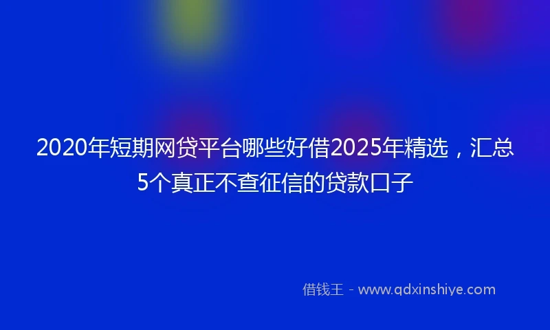 2020年短期网贷平台哪些好借2025年精选，汇总5个真正不查征信的贷款口子