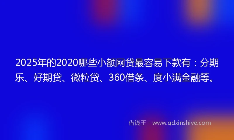2025年的2020哪些小额网贷最容易下款有：分期乐、好期贷、微粒贷、360借条、度小满金融等。